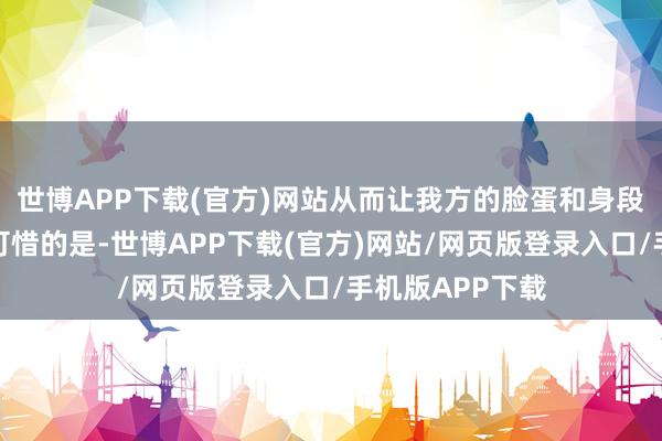 世博APP下载(官方)网站从而让我方的脸蛋和身段也越来越好！可惜的是-世博APP下载(官方)网站/网页版登录入口/手机版APP下载