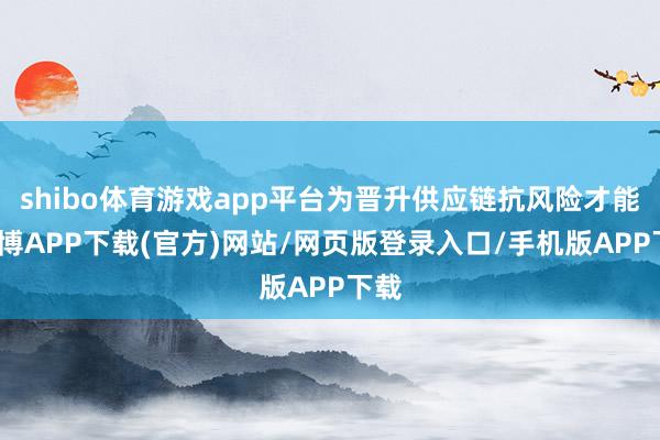 shibo体育游戏app平台为晋升供应链抗风险才能-世博APP下载(官方)网站/网页版登录入口/手机版APP下载